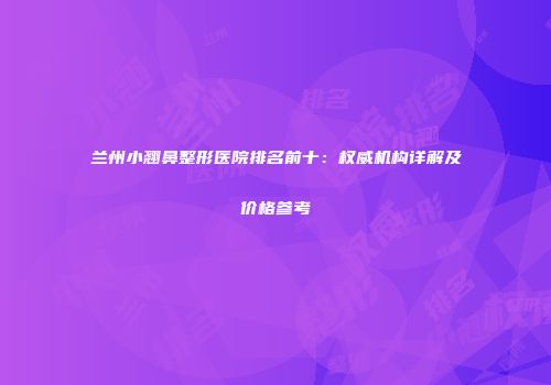 兰州小翘鼻整形医院排名前十：权威机构详解及价格参考