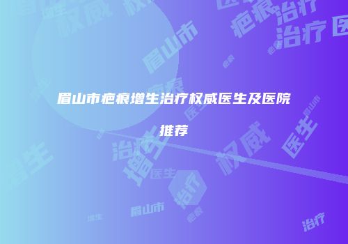 眉山市疤痕增生治疗权威医生及医院推荐