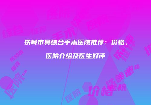 铁岭市鼻综合手术医院推荐：价格、医院介绍及医生好评