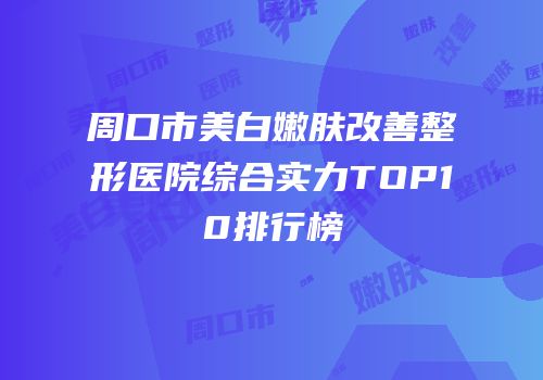 周口市美白嫩肤改善整形医院综合实力TOP10排行榜