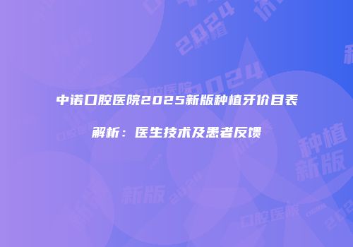中诺口腔医院2025新版种植牙价目表解析：医生技术及患者反馈