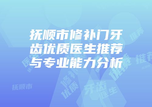 抚顺市修补门牙齿优质医生推荐与专业能力分析