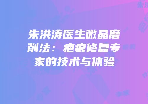 朱洪涛医生微晶磨削法：疤痕修复专家的技术与体验