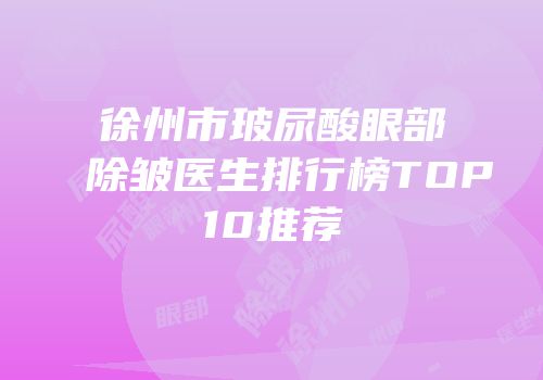 徐州市玻尿酸眼部除皱医生排行榜TOP10推荐