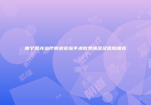 南宁激光治疗阴道紧缩手术收费情况及医院推荐