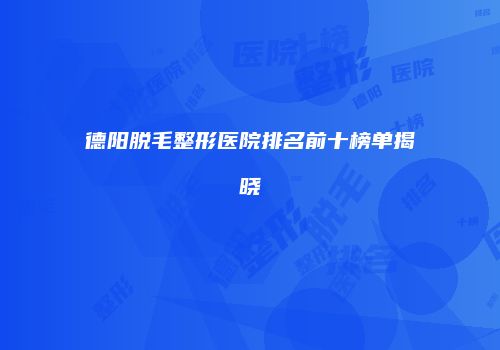 德阳脱毛整形医院排名前十榜单揭晓