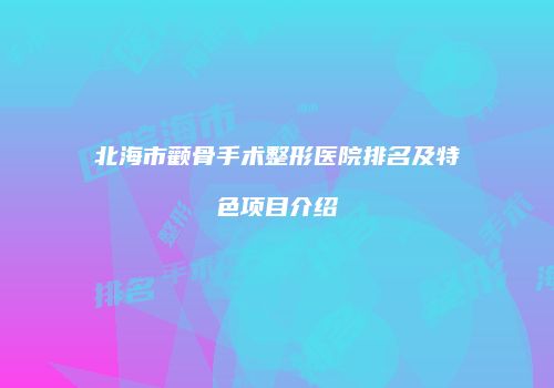 北海市颧骨手术整形医院排名及特色项目介绍