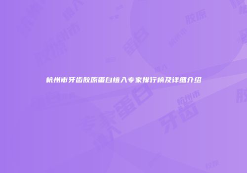 杭州市牙齿胶原蛋白植入专家排行榜及详细介绍