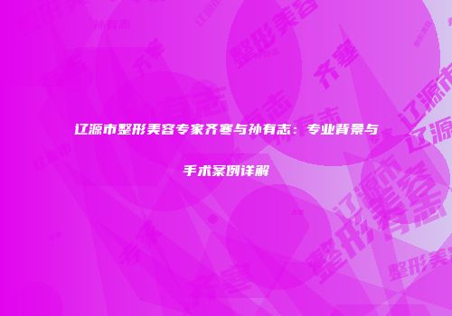 辽源市整形美容专家齐寒与孙有志：专业背景与手术案例详解