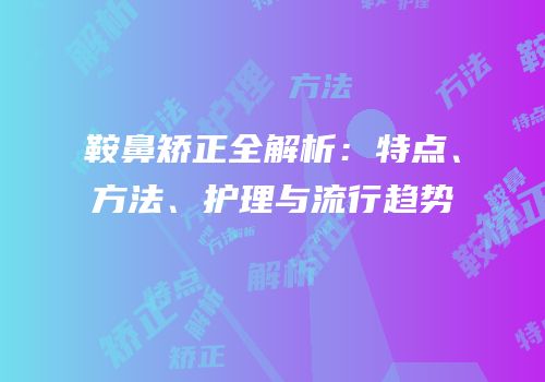 鞍鼻矫正全解析：特点、方法、护理与流行趋势