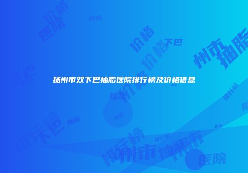 扬州市双下巴抽脂医院排行榜及价格信息