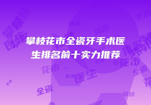 攀枝花市全瓷牙手术医生排名前十实力推荐