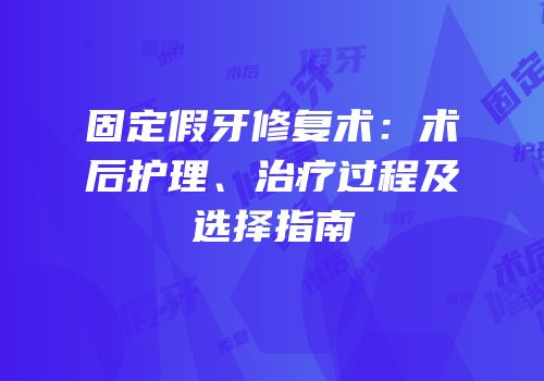 固定假牙修复术：术后护理、治疗过程及选择指南