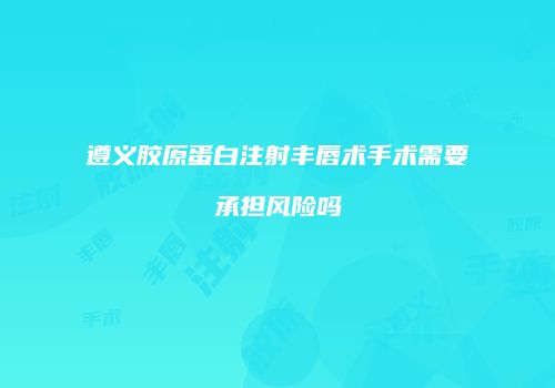 遵义胶原蛋白注射丰唇术手术需要承担风险吗