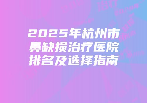 2025年杭州市鼻缺损治疗医院排名及选择指南