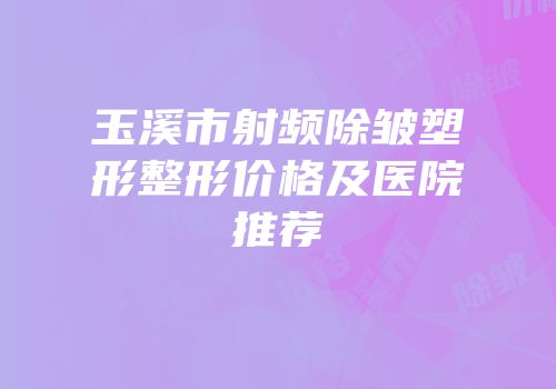玉溪市射频除皱塑形整形价格及医院推荐