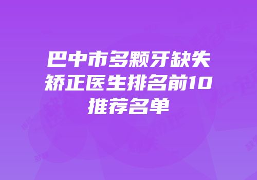 巴中市多颗牙缺失矫正医生排名前10推荐名单