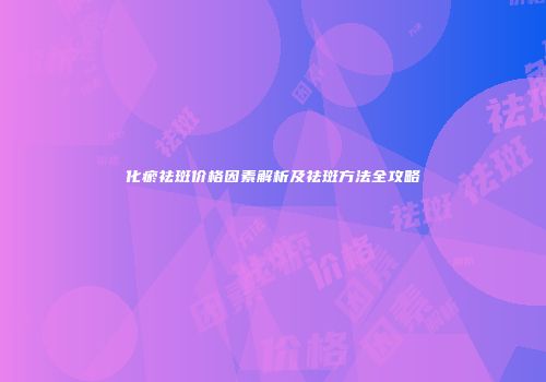 化瘀祛斑价格因素解析及祛斑方法全攻略