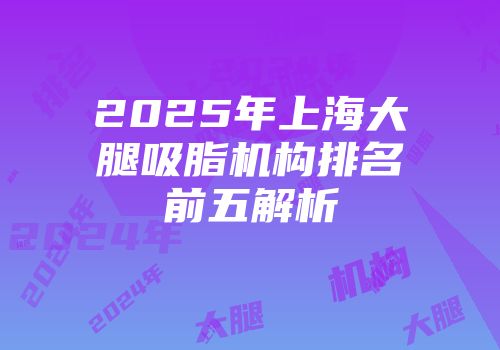 2025年上海大腿吸脂机构排名前五解析