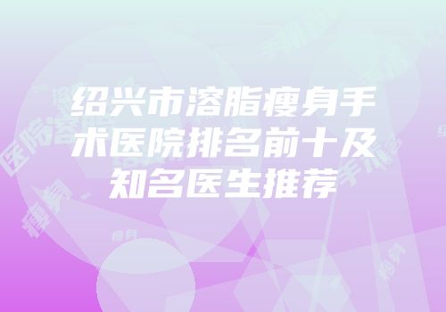 绍兴市溶脂瘦身手术医院排名前十及知名医生推荐