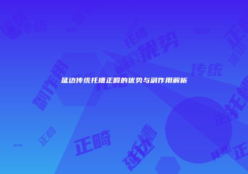 延边传统托槽正畸的优势与副作用解析