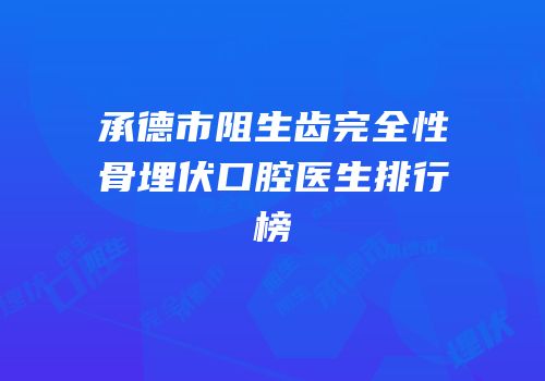 承德市阻生齿完全性骨埋伏口腔医生排行榜