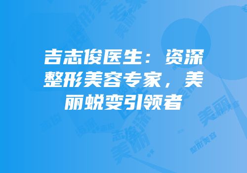 吉志俊医生：资深整形美容专家，美丽蜕变引领者