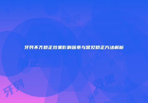牙列不齐矫正效果影响因素与常见矫正方法解析