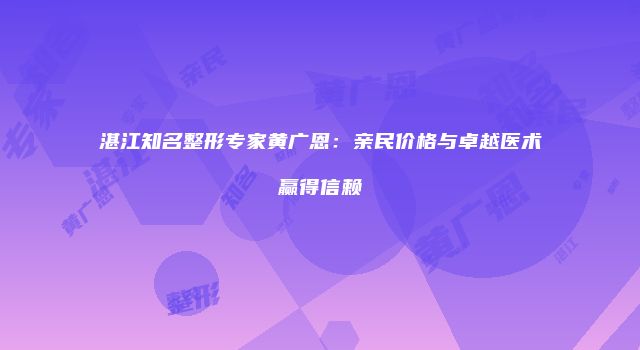 湛江知名整形专家黄广恩：亲民价格与卓越医术赢得信赖