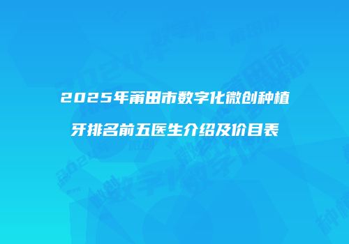 2025年莆田市数字化微创种植牙排名前五医生介绍及价目表