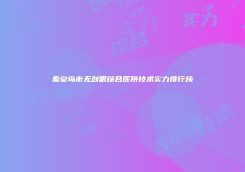 秦皇岛市无创眼综合医院技术实力排行榜
