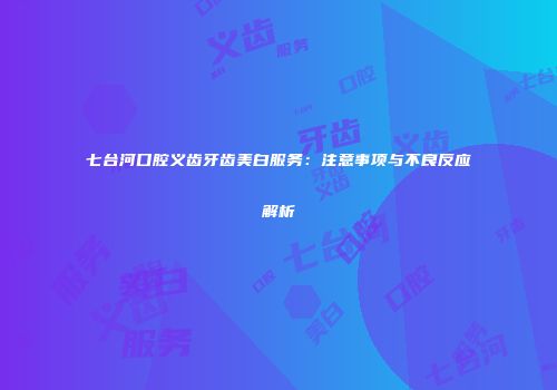 七台河口腔义齿牙齿美白服务：注意事项与不良反应解析