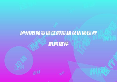 泸州市保妥适注射价格及优质医疗机构推荐
