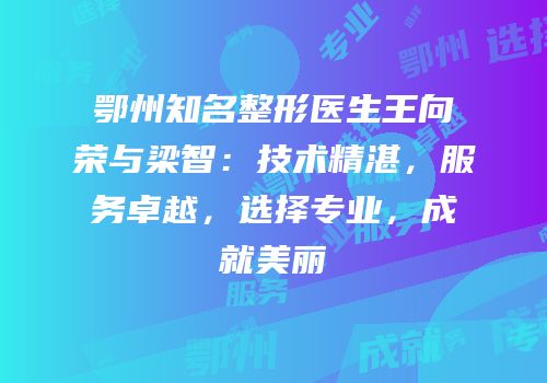 鄂州知名整形医生王向荣与梁智：技术精湛，服务卓越，选择专业，成就美丽