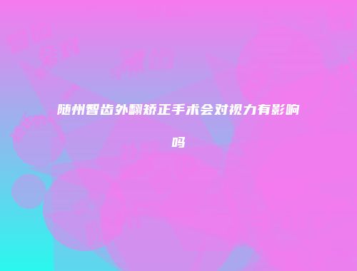 随州智齿外翻矫正手术会对视力有影响吗