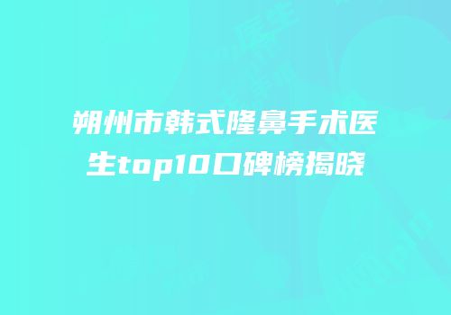 朔州市韩式隆鼻手术医生top10口碑榜揭晓