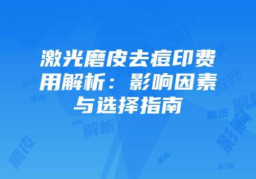 激光磨皮去痘印费用解析：影响因素与选择指南