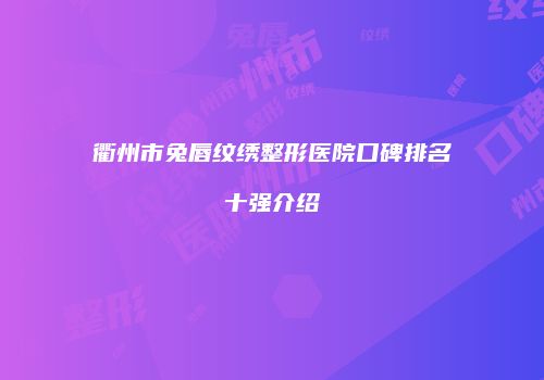 衢州市兔唇纹绣整形医院口碑排名十强介绍