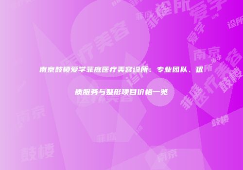 南京鼓楼爱学菲庭医疗美容诊所：专业团队、优质服务与整形项目价格一览
