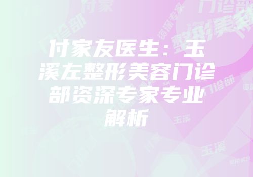 付家友医生：玉溪左整形美容门诊部资深专家专业解析