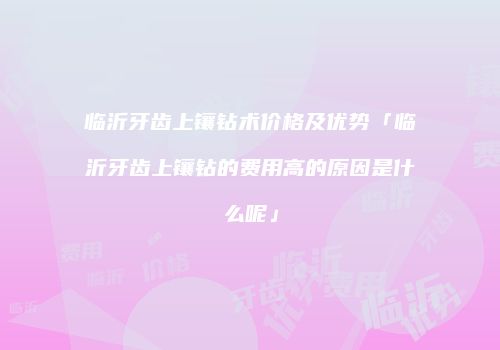 临沂牙齿上镶钻术价格及优势「临沂牙齿上镶钻的费用高的原因是什么呢」