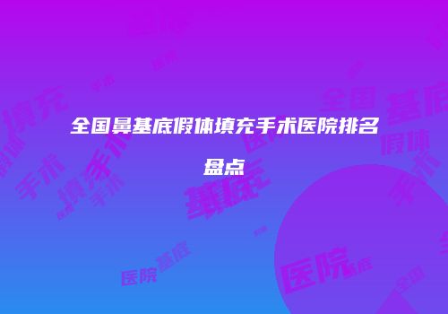 全国鼻基底假体填充手术医院排名盘点