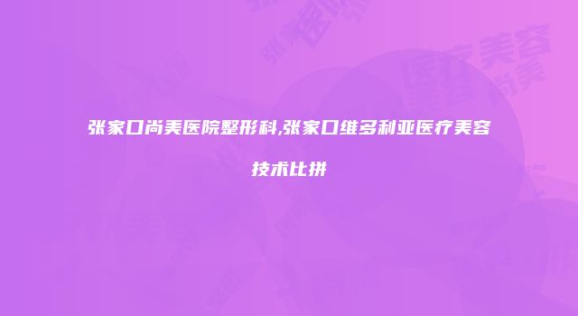 张家口尚美医院整形科,张家口维多利亚医疗美容技术比拼