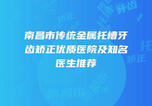 南昌市传统金属托槽牙齿矫正优质医院及知名医生推荐