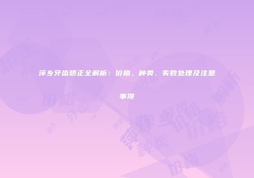 萍乡牙齿矫正全解析：价格、种类、失败处理及注意事项