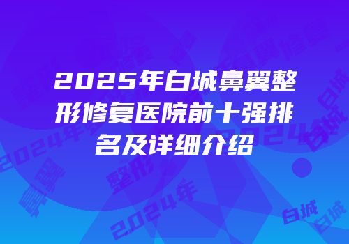 2025年白城鼻翼整形修复医院前十强排名及详细介绍