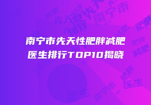 南宁市先天性肥胖减肥医生排行TOP10揭晓