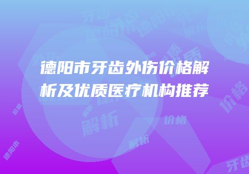 德阳市牙齿外伤价格解析及优质医疗机构推荐