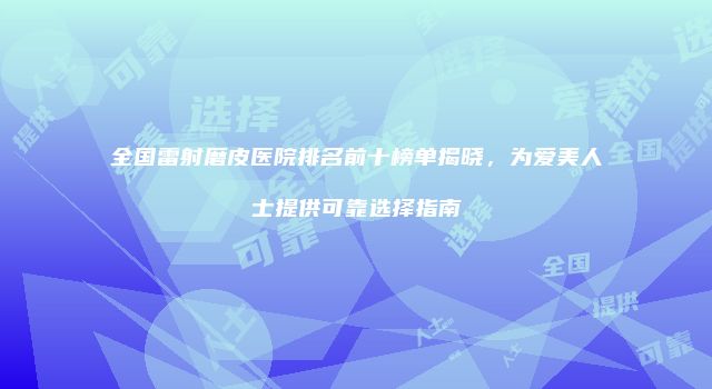 全国雷射磨皮医院排名前十榜单揭晓，为爱美人士提供可靠选择指南