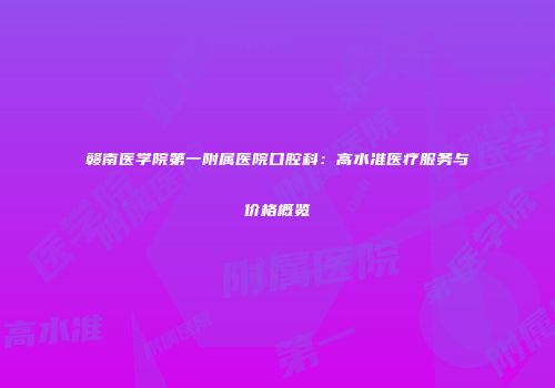 赣南医学院第一附属医院口腔科：高水准医疗服务与价格概览